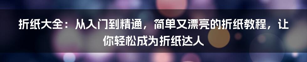 折纸大全：从入门到精通，简单又漂亮的折纸教程，让你轻松成为折纸达人