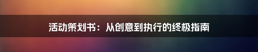 活动策划书：从创意到执行的终极指南