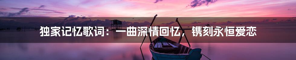 独家记忆歌词：一曲深情回忆，镌刻永恒爱恋