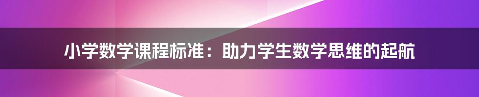 小学数学课程标准：助力学生数学思维的起航