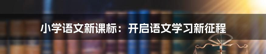 小学语文新课标：开启语文学习新征程