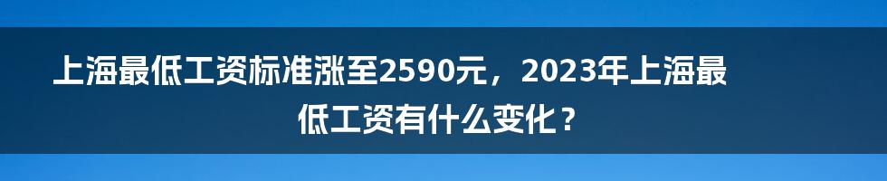 上海最低工资标准涨至2590元，2023年上海最低工资有什么变化？