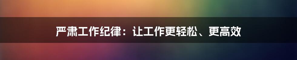 严肃工作纪律：让工作更轻松、更高效