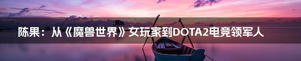 陈果：从《魔兽世界》女玩家到DOTA2电竞领军人