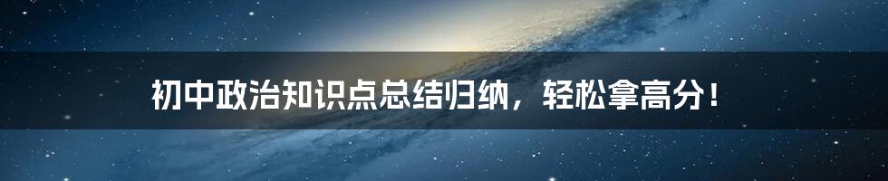 初中政治知识点总结归纳，轻松拿高分！