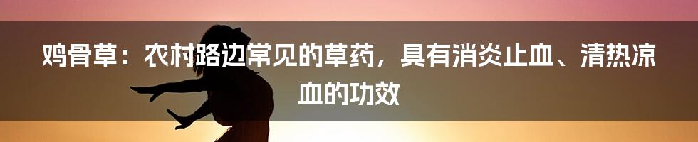 鸡骨草：农村路边常见的草药，具有消炎止血、清热凉血的功效