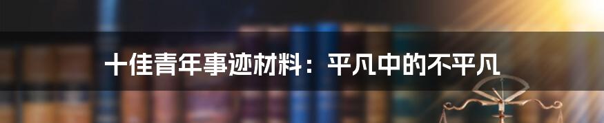 十佳青年事迹材料：平凡中的不平凡