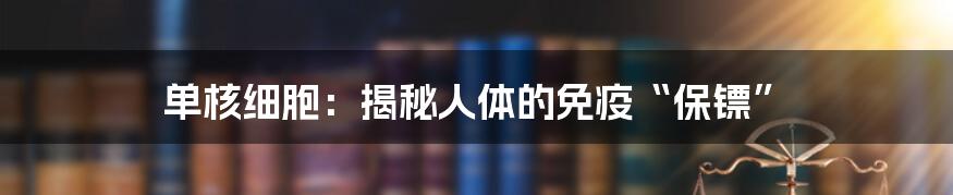 单核细胞：揭秘人体的免疫“保镖”