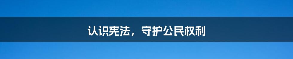 认识宪法，守护公民权利