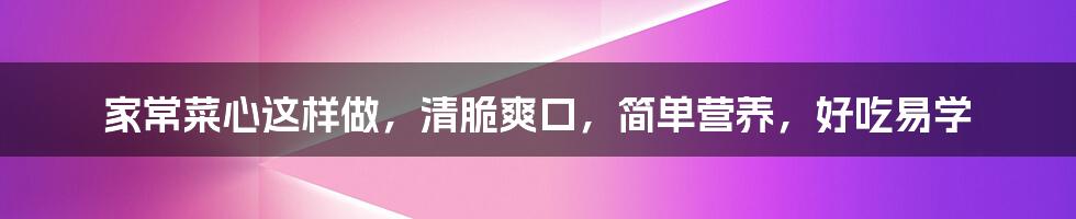 家常菜心这样做，清脆爽口，简单营养，好吃易学