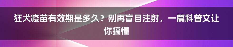 狂犬疫苗有效期是多久？别再盲目注射，一篇科普文让你搞懂