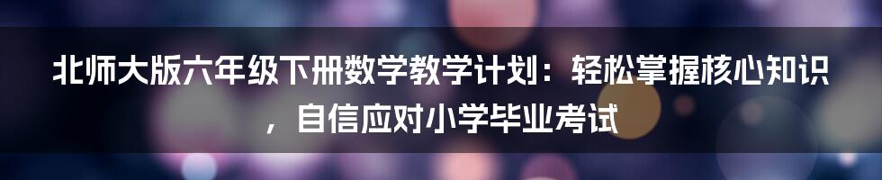 北师大版六年级下册数学教学计划：轻松掌握核心知识，自信应对小学毕业考试