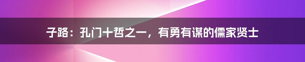 子路：孔门十哲之一，有勇有谋的儒家贤士