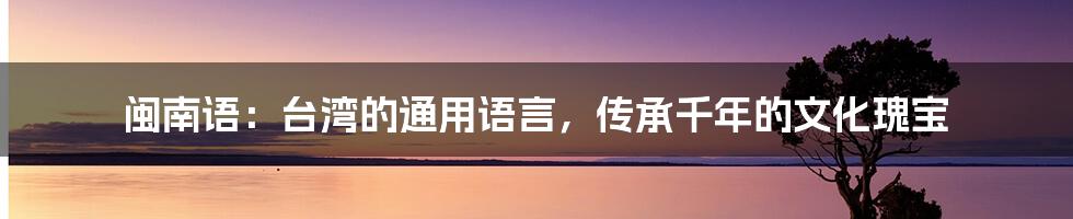 闽南语：台湾的通用语言，传承千年的文化瑰宝