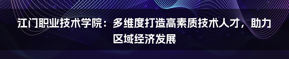 江门职业技术学院：多维度打造高素质技术人才，助力区域经济发展