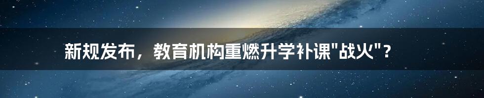 新规发布，教育机构重燃升学补课"战火"？