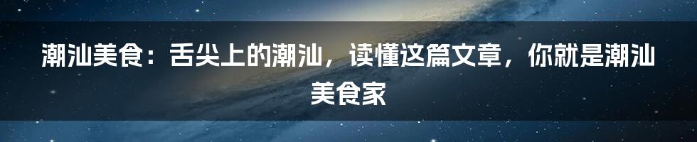 潮汕美食：舌尖上的潮汕，读懂这篇文章，你就是潮汕美食家