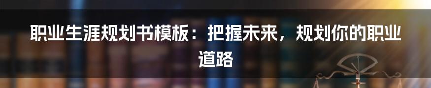 职业生涯规划书模板：把握未来，规划你的职业道路