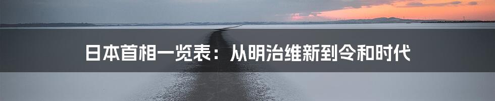 日本首相一览表：从明治维新到令和时代