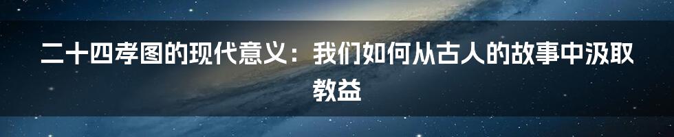 二十四孝图的现代意义：我们如何从古人的故事中汲取教益