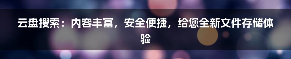 云盘搜索：内容丰富，安全便捷，给您全新文件存储体验