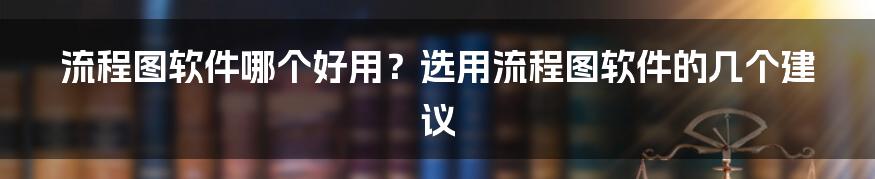 流程图软件哪个好用？选用流程图软件的几个建议