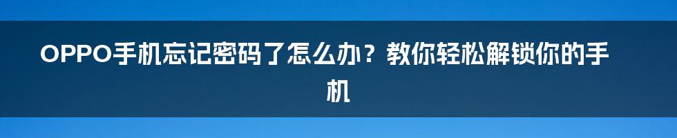 OPPO手机忘记密码了怎么办？教你轻松解锁你的手机