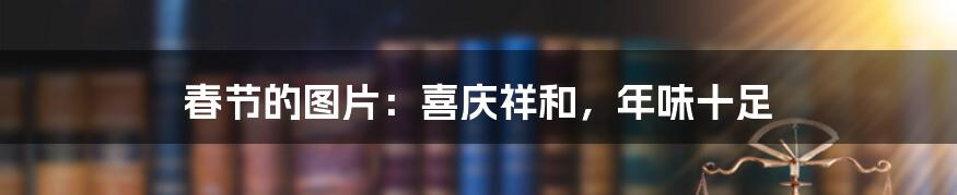 春节的图片：喜庆祥和，年味十足