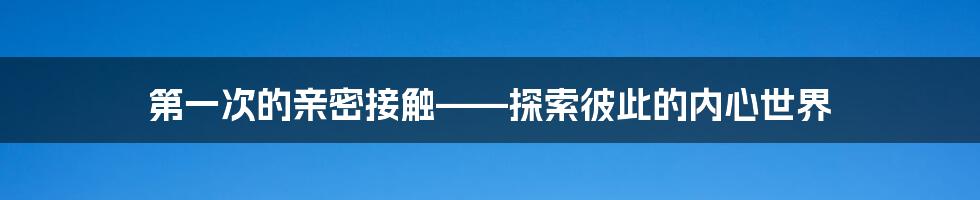 第一次的亲密接触——探索彼此的内心世界