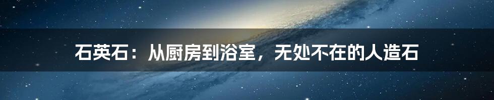 石英石：从厨房到浴室，无处不在的人造石