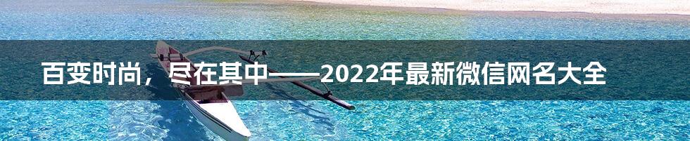 百变时尚，尽在其中——2022年最新微信网名大全