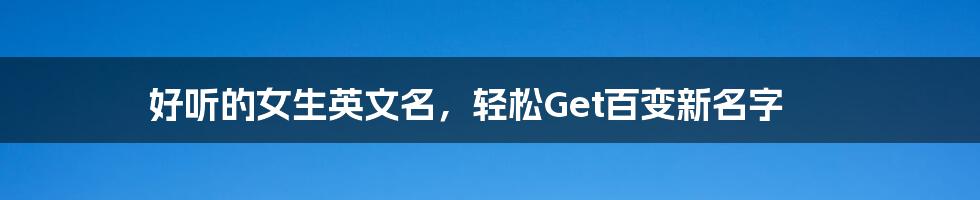 好听的女生英文名，轻松Get百变新名字