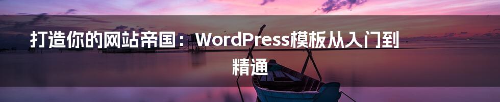 打造你的网站帝国：WordPress模板从入门到精通