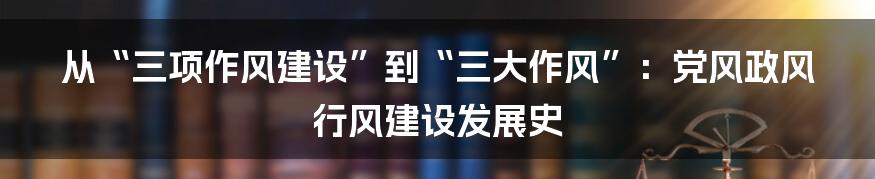 从“三项作风建设”到“三大作风”：党风政风行风建设发展史