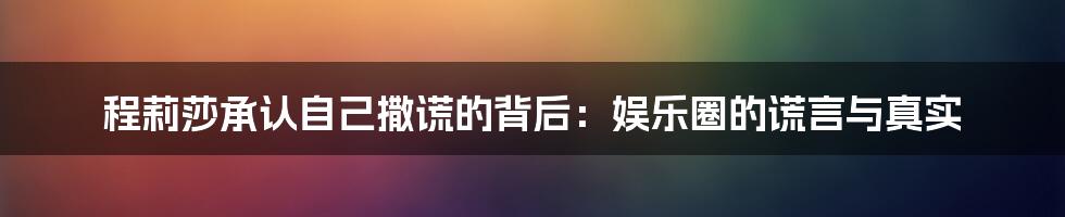 程莉莎承认自己撒谎的背后：娱乐圈的谎言与真实