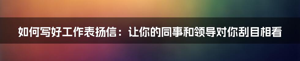 如何写好工作表扬信：让你的同事和领导对你刮目相看