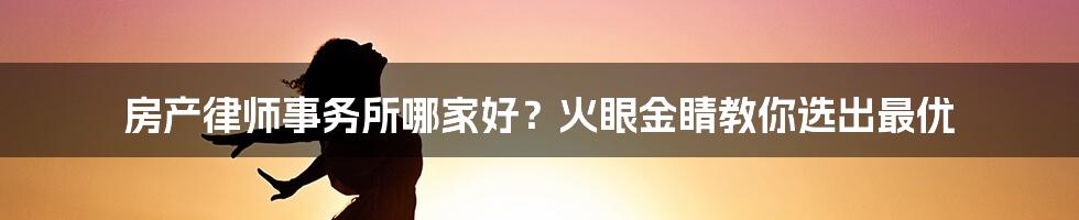 房产律师事务所哪家好？火眼金睛教你选出最优