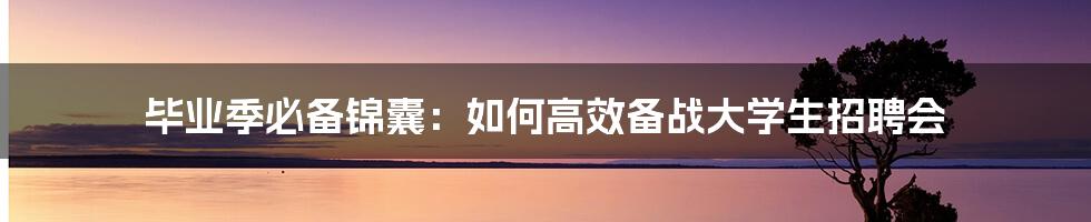 毕业季必备锦囊：如何高效备战大学生招聘会