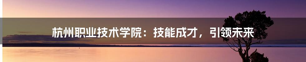 杭州职业技术学院：技能成才，引领未来