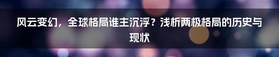 风云变幻，全球格局谁主沉浮？浅析两极格局的历史与现状