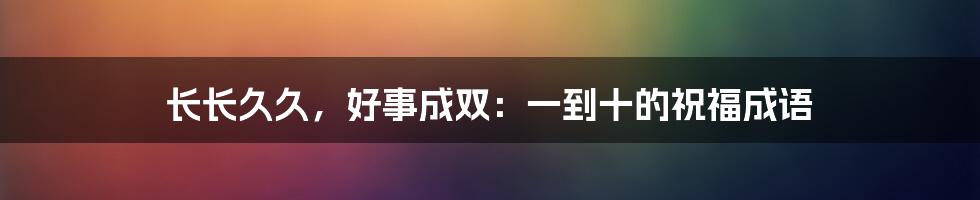 长长久久，好事成双：一到十的祝福成语