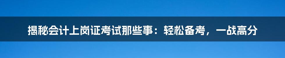 揭秘会计上岗证考试那些事：轻松备考，一战高分