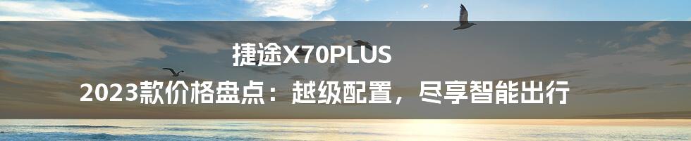 捷途X70PLUS 2023款价格盘点：越级配置，尽享智能出行