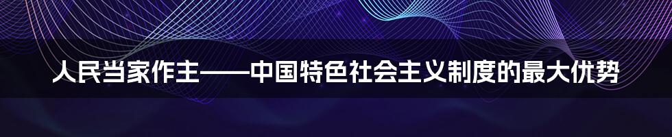 人民当家作主——中国特色社会主义制度的最大优势