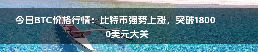 今日BTC价格行情：比特币强势上涨，突破18000美元大关