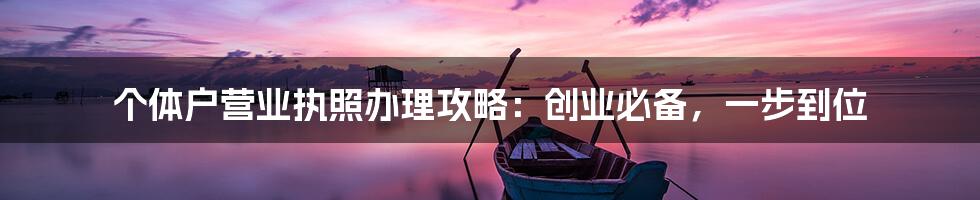 个体户营业执照办理攻略：创业必备，一步到位