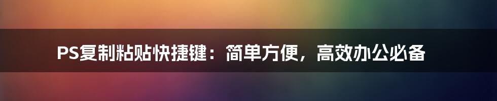 PS复制粘贴快捷键：简单方便，高效办公必备