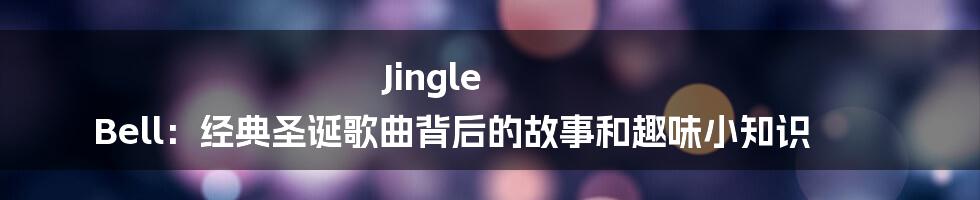 Jingle Bell：经典圣诞歌曲背后的故事和趣味小知识