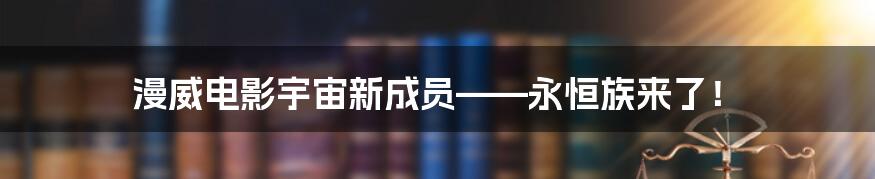 漫威电影宇宙新成员——永恒族来了！