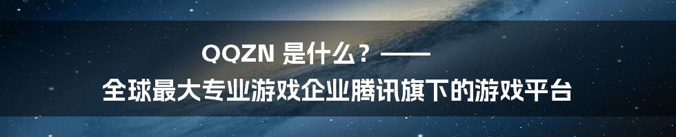 QQZN 是什么？—— 全球最大专业游戏企业腾讯旗下的游戏平台